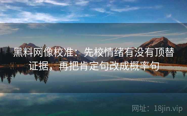 黑料网像校准：先校情绪有没有顶替证据，再把肯定句改成概率句  第1张