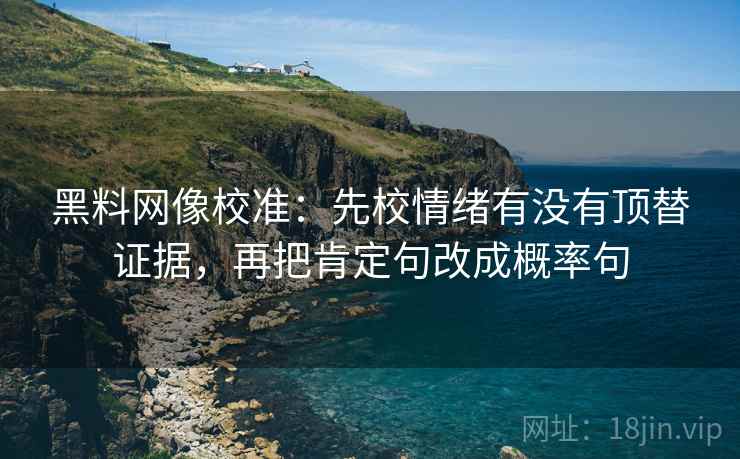 黑料网像校准：先校情绪有没有顶替证据，再把肯定句改成概率句  第2张