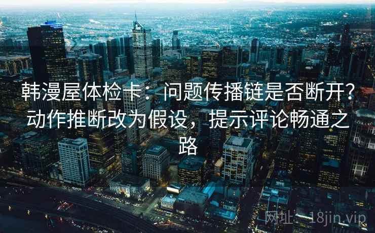 韩漫屋体检卡：问题传播链是否断开？动作推断改为假设，提示评论畅通之路  第2张