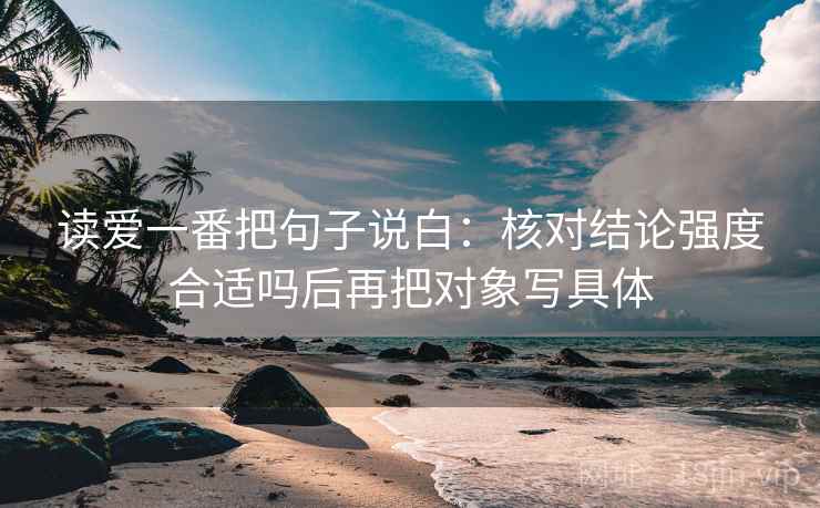 读爱一番把句子说白：核对结论强度合适吗后再把对象写具体