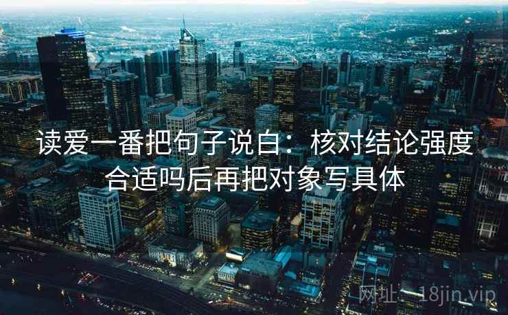 读爱一番把句子说白：核对结论强度合适吗后再把对象写具体