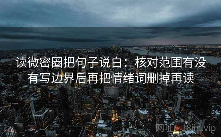 读微密圈把句子说白：核对范围有没有写边界后再把情绪词删掉再读  第1张