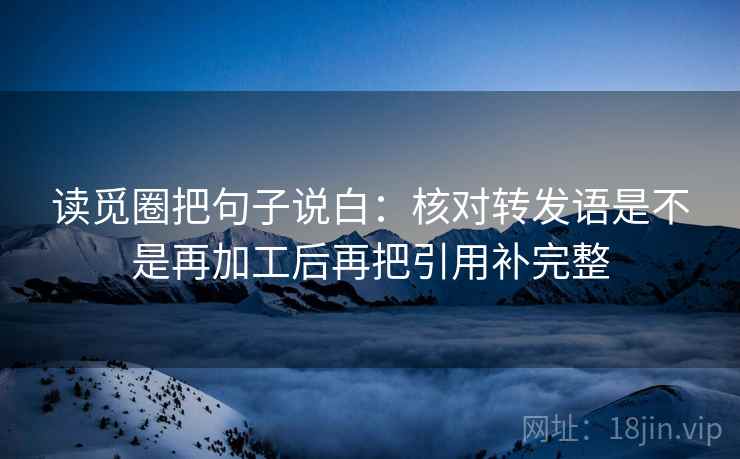读觅圈把句子说白：核对转发语是不是再加工后再把引用补完整  第1张