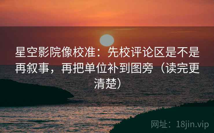 星空影院像校准：先校评论区是不是再叙事，再把单位补到图旁（读完更清楚）
