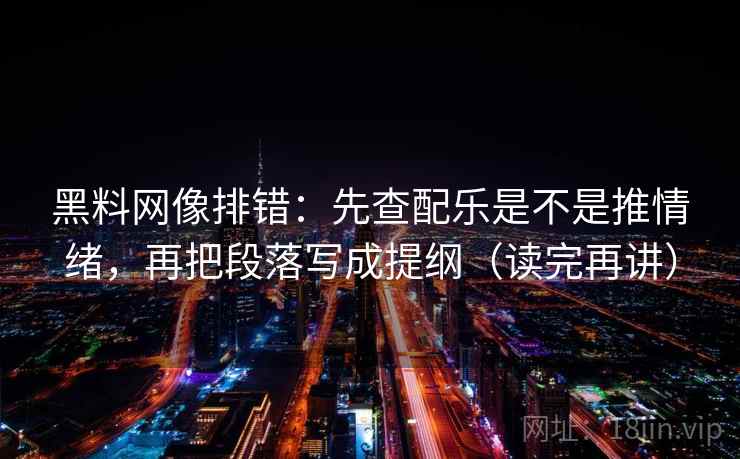 黑料网像排错：先查配乐是不是推情绪，再把段落写成提纲（读完再讲）