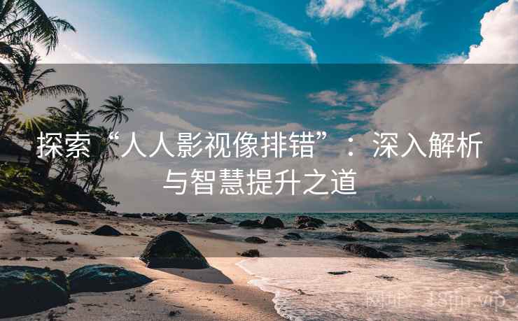 探索“人人影视像排错”：深入解析与智慧提升之道