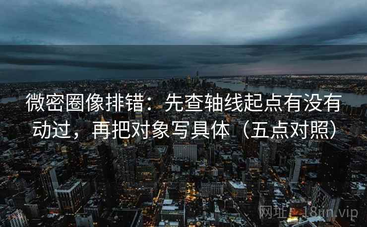微密圈像排错：先查轴线起点有没有动过，再把对象写具体（五点对照）
