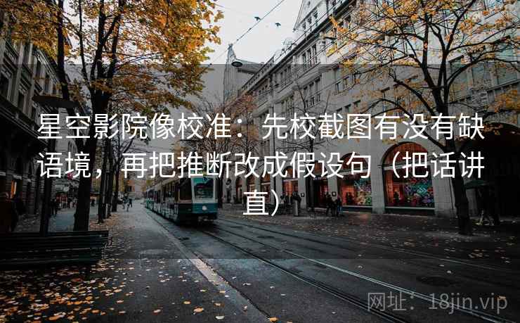 星空影院像校准：先校截图有没有缺语境，再把推断改成假设句（把话讲直）