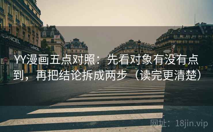 YY漫画五点对照：先看对象有没有点到，再把结论拆成两步（读完更清楚）