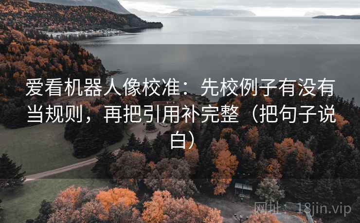 爱看机器人像校准：先校例子有没有当规则，再把引用补完整（把句子说白）