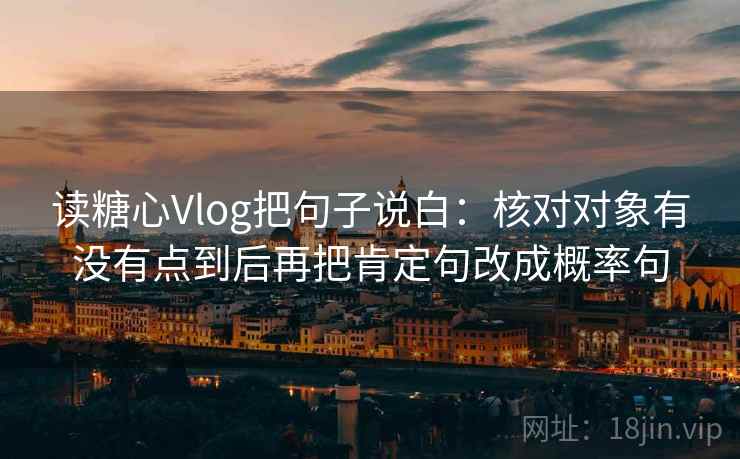 读糖心Vlog把句子说白:核对对象有没有点到后再把肯定句改成概率句 第2张 读糖心Vlog把句子说白:核对对象有没有点到后再把肯定句改成概率句 第2张