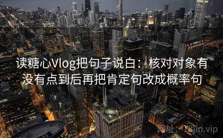 读糖心Vlog把句子说白:核对对象有没有点到后再把肯定句改成概率句 第1张 读糖心Vlog把句子说白:核对对象有没有点到后再把肯定句改成概率句 第1张