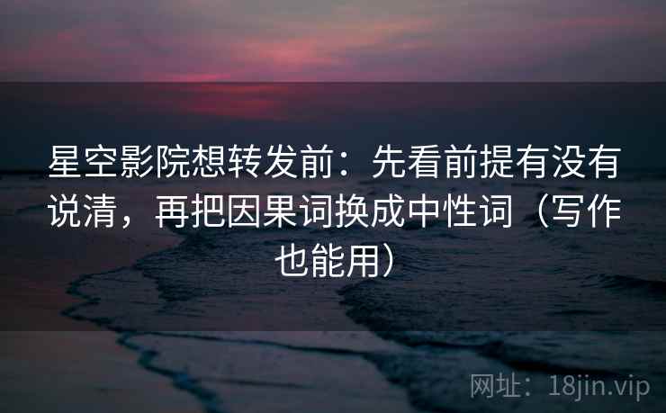 星空影院想转发前：先看前提有没有说清，再把因果词换成中性词（写作也能用）
