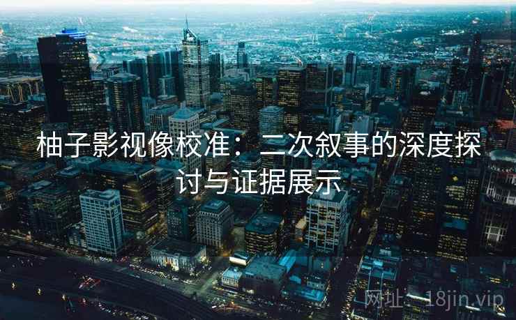 柚子影视像校准：二次叙事的深度探讨与证据展示