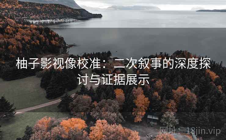 柚子影视像校准：二次叙事的深度探讨与证据展示