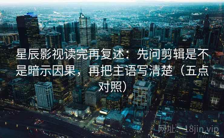 星辰影视读完再复述：先问剪辑是不是暗示因果，再把主语写清楚（五点对照）