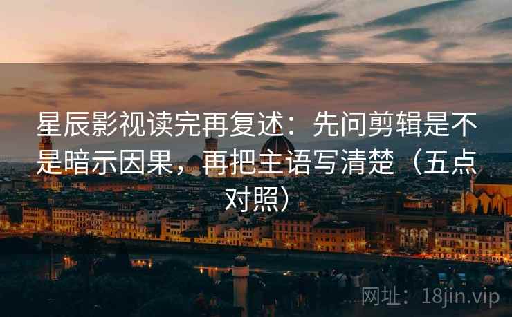 星辰影视读完再复述：先问剪辑是不是暗示因果，再把主语写清楚（五点对照）