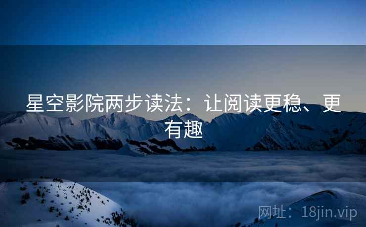 星空影院两步读法：让阅读更稳、更有趣
