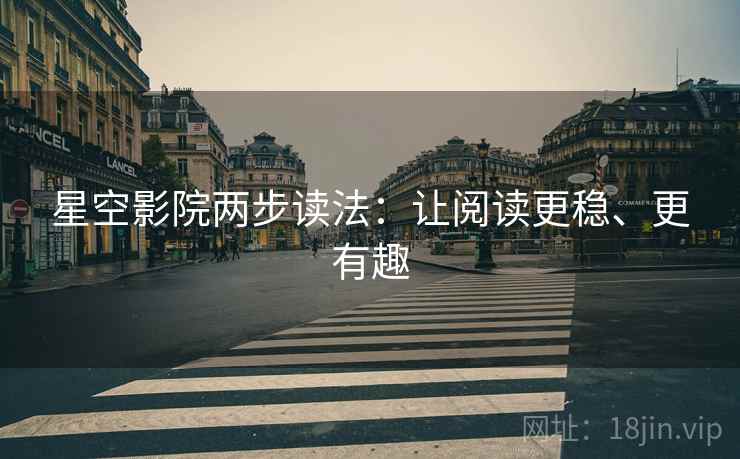 星空影院两步读法：让阅读更稳、更有趣
