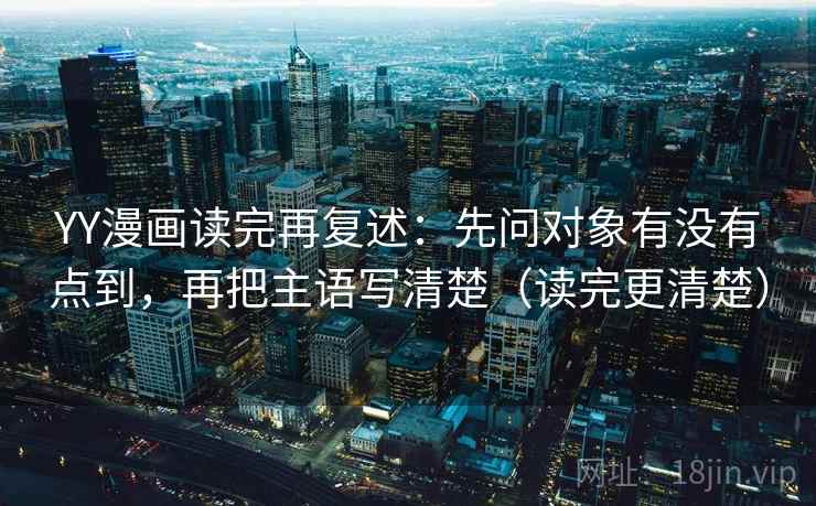 YY漫画读完再复述：先问对象有没有点到，再把主语写清楚（读完更清楚）