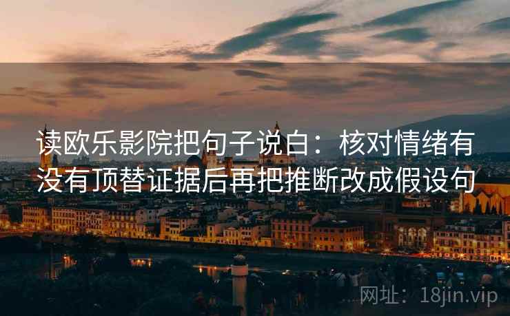 读欧乐影院把句子说白：核对情绪有没有顶替证据后再把推断改成假设句