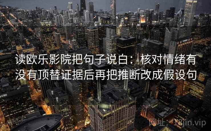 读欧乐影院把句子说白：核对情绪有没有顶替证据后再把推断改成假设句