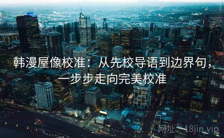 韩漫屋像校准：从先校导语到边界句，一步步走向完美校准