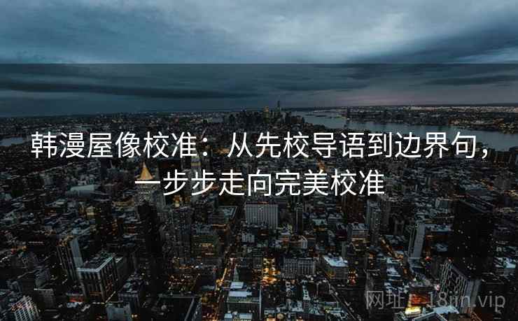 韩漫屋像校准：从先校导语到边界句，一步步走向完美校准