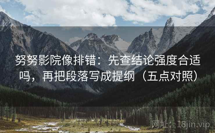 努努影院像排错：先查结论强度合适吗，再把段落写成提纲（五点对照）