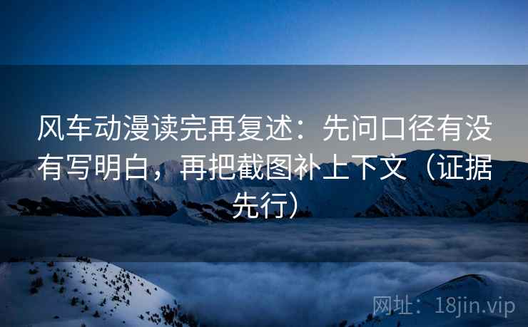 风车动漫读完再复述：先问口径有没有写明白，再把截图补上下文（证据先行）