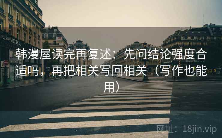 韩漫屋读完再复述：先问结论强度合适吗，再把相关写回相关（写作也能用）
