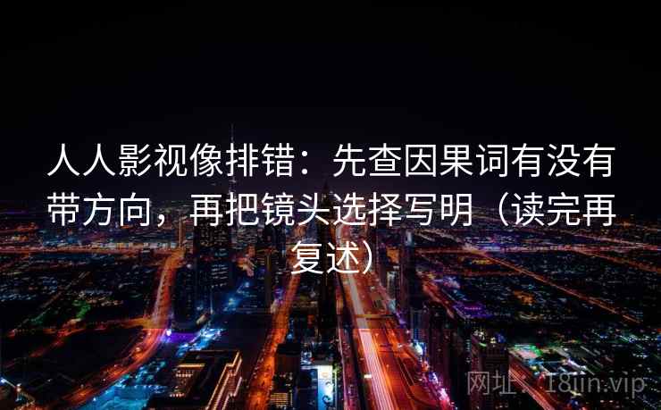 人人影视像排错：先查因果词有没有带方向，再把镜头选择写明（读完再复述）