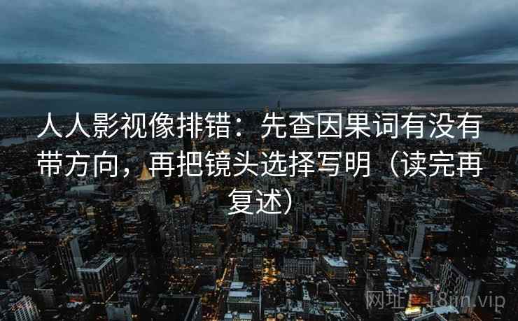 人人影视像排错：先查因果词有没有带方向，再把镜头选择写明（读完再复述）