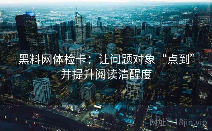 黑料网体检卡：让问题对象“点到”并提升阅读清醒度