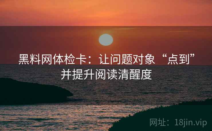 黑料网体检卡：让问题对象“点到”并提升阅读清醒度