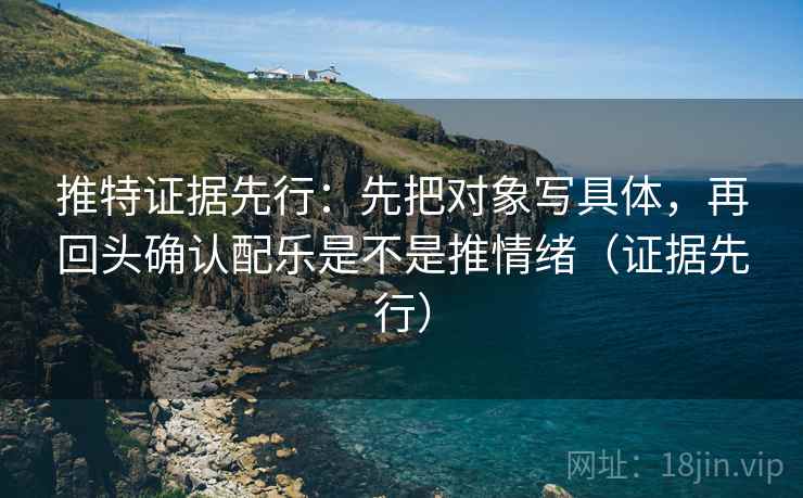 推特证据先行：先把对象写具体，再回头确认配乐是不是推情绪（证据先行）