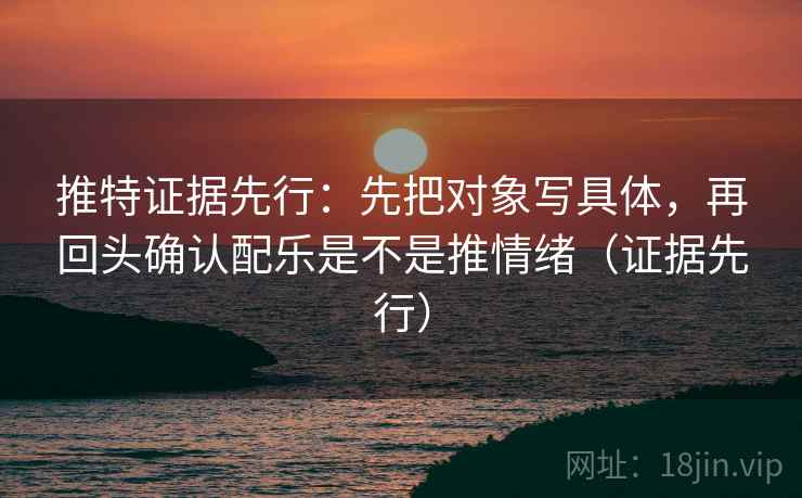 推特证据先行：先把对象写具体，再回头确认配乐是不是推情绪（证据先行）