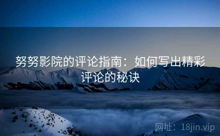 努努影院的评论指南：如何写出精彩评论的秘诀
