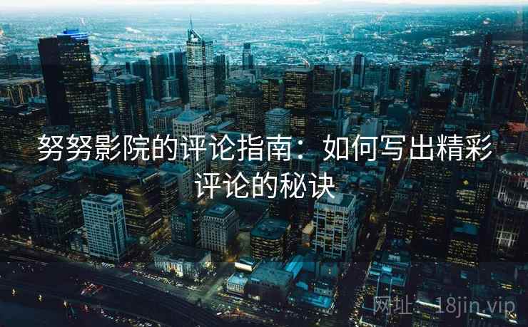 努努影院的评论指南：如何写出精彩评论的秘诀