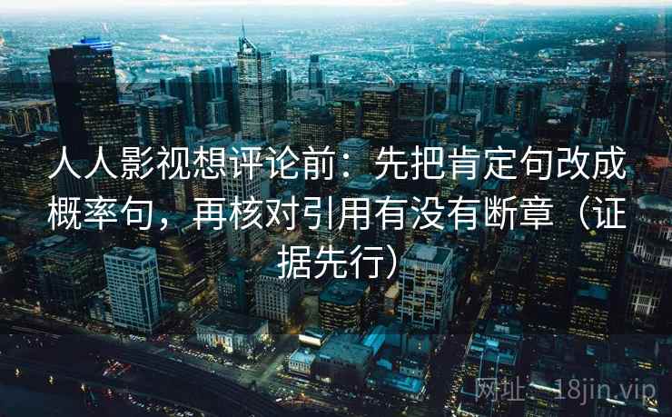 人人影视想评论前：先把肯定句改成概率句，再核对引用有没有断章（证据先行）