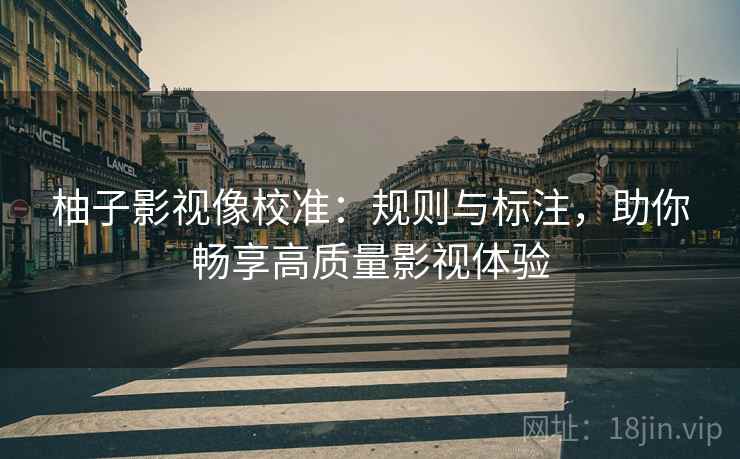 柚子影视像校准：规则与标注，助你畅享高质量影视体验
