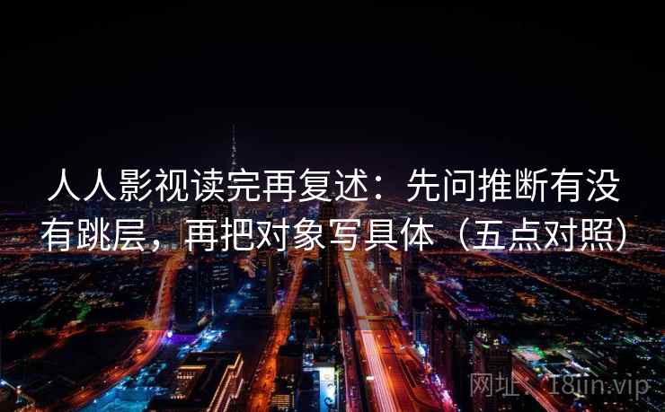 人人影视读完再复述：先问推断有没有跳层，再把对象写具体（五点对照）