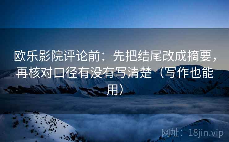 欧乐影院评论前：先把结尾改成摘要，再核对口径有没有写清楚（写作也能用）