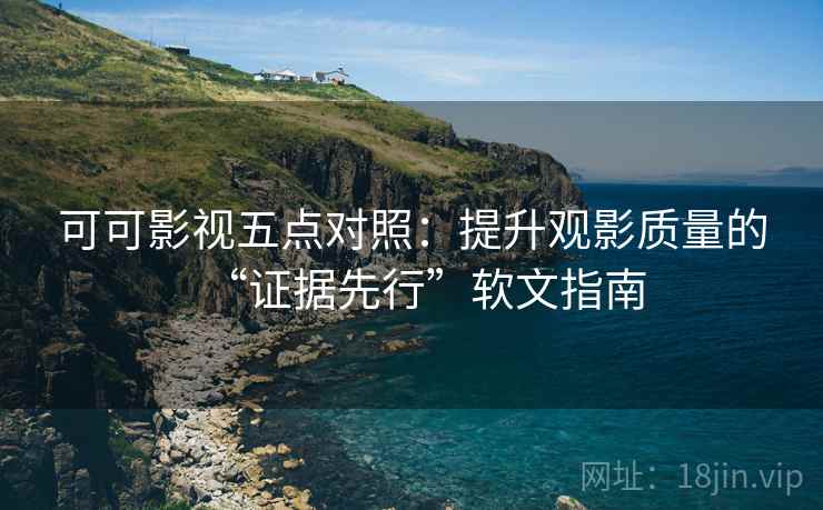 可可影视五点对照：提升观影质量的“证据先行”软文指南