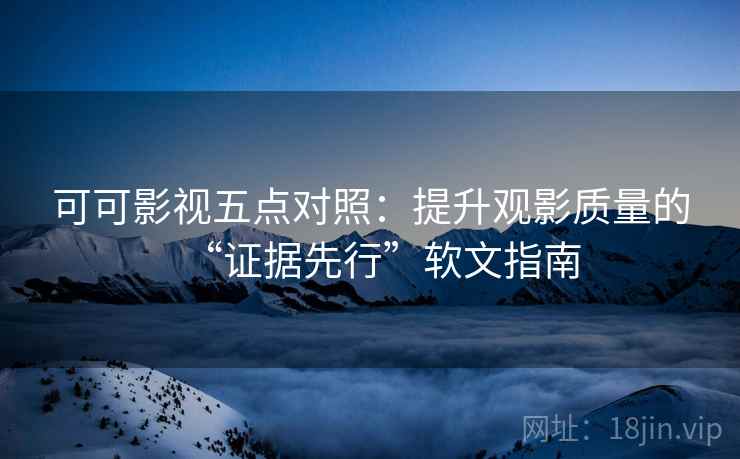 可可影视五点对照：提升观影质量的“证据先行”软文指南