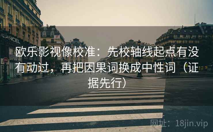 欧乐影视像校准：先校轴线起点有没有动过，再把因果词换成中性词（证据先行）