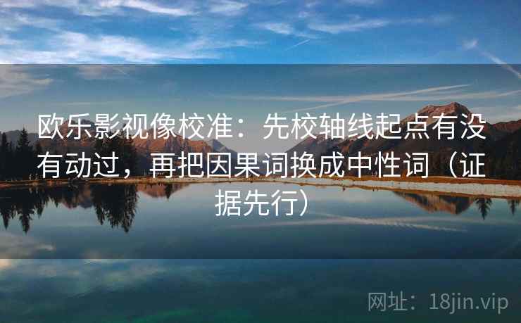 欧乐影视像校准：先校轴线起点有没有动过，再把因果词换成中性词（证据先行）