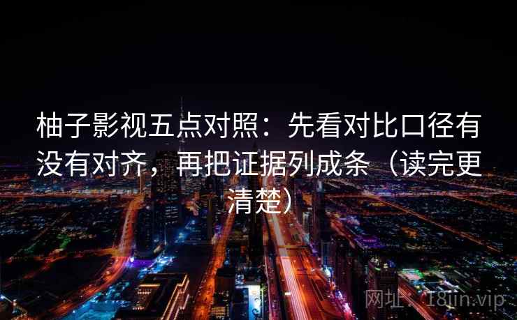 柚子影视五点对照：先看对比口径有没有对齐，再把证据列成条（读完更清楚）
