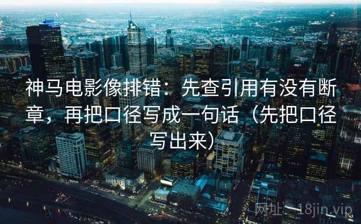 神马电影像排错：先查引用有没有断章，再把口径写成一句话（先把口径写出来）