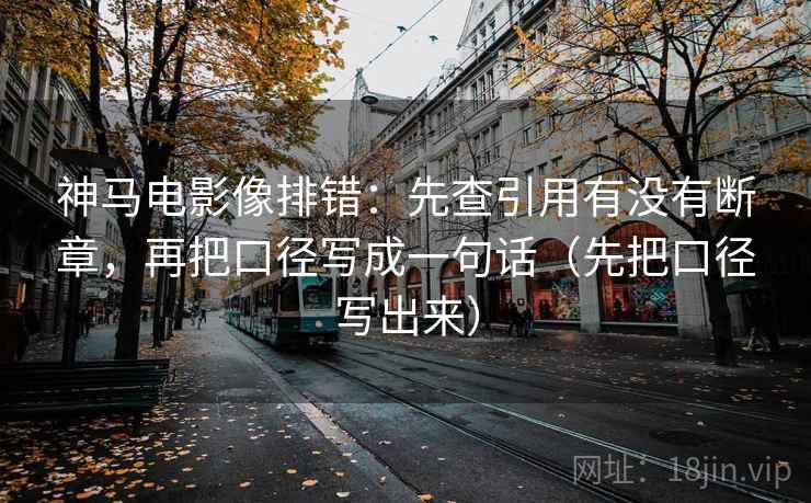神马电影像排错：先查引用有没有断章，再把口径写成一句话（先把口径写出来）